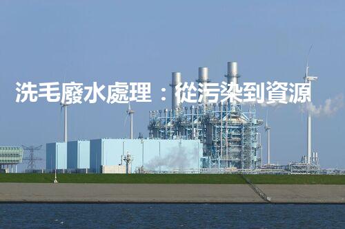 洗毛廢水處理：從污染到資源的艷麗轉(zhuǎn)變！